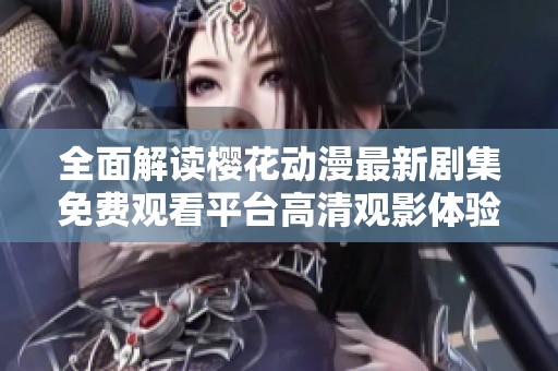 全面解读樱花动漫最新剧集免费观看平台高清观影体验