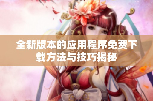 全新版本的应用程序免费下载方法与技巧揭秘