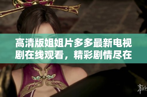 高清版姐姐片多多最新电视剧在线观看，精彩剧情尽在掌握之中