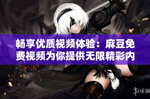 畅享优质视频体验：麻豆免费视频为你提供无限精彩内容