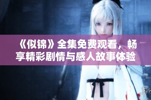 《似锦》全集免费观看，畅享精彩剧情与感人故事体验