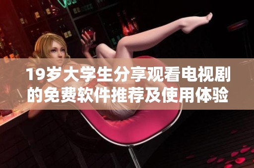 19岁大学生分享观看电视剧的免费软件推荐及使用体验