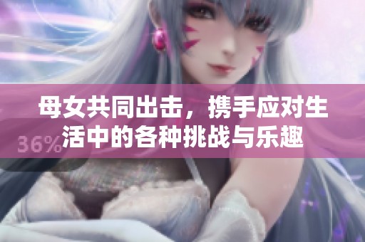 母女共同出击，携手应对生活中的各种挑战与乐趣