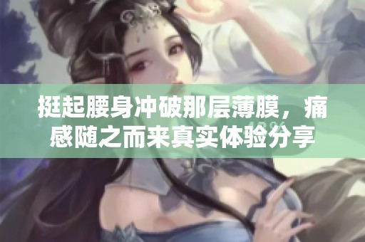 挺起腰身冲破那层薄膜，痛感随之而来真实体验分享