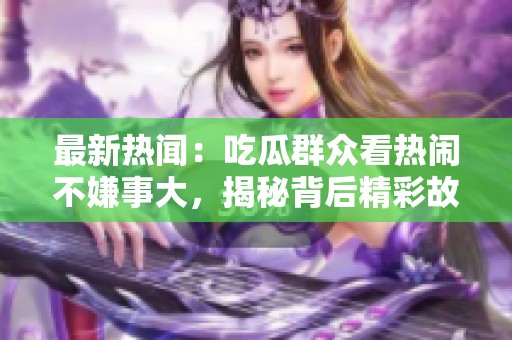 最新热闻：吃瓜群众看热闹不嫌事大，揭秘背后精彩故事