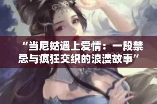 “当尼姑遇上爱情：一段禁忌与疯狂交织的浪漫故事”