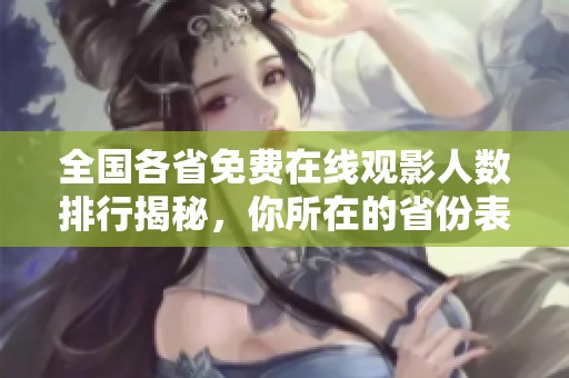 全国各省免费在线观影人数排行揭秘，你所在的省份表现如何