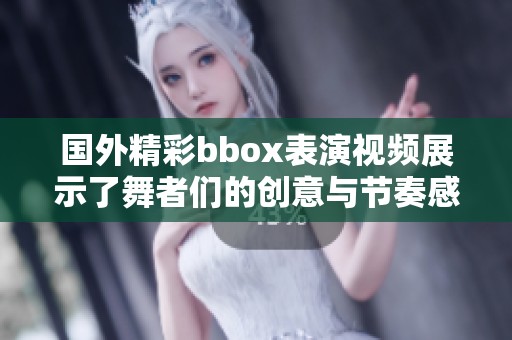 国外精彩bbox表演视频展示了舞者们的创意与节奏感