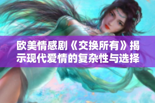 欧美情感剧《交换所有》揭示现代爱情的复杂性与选择困境