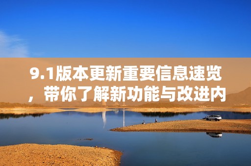 9.1版本更新重要信息速览，带你了解新功能与改进内容