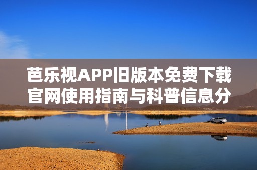 芭乐视APP旧版本免费下载官网使用指南与科普信息分享