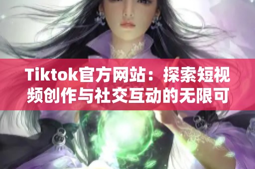 Tiktok官方网站：探索短视频创作与社交互动的无限可能