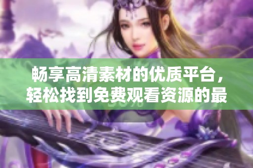 畅享高清素材的优质平台，轻松找到免费观看资源的最佳选择