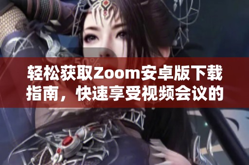 轻松获取Zoom安卓版下载指南，快速享受视频会议的便捷体验