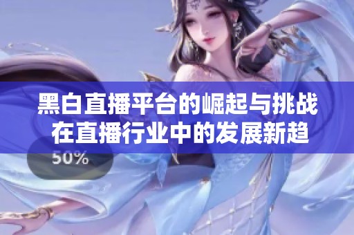 黑白直播平台的崛起与挑战 在直播行业中的发展新趋势