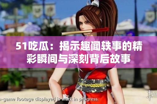 51吃瓜：揭示趣闻轶事的精彩瞬间与深刻背后故事