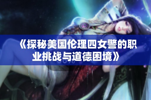 《探秘美国伦理四女警的职业挑战与道德困境》