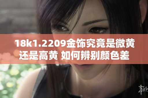 18k1.2209金饰究竟是微黄还是高黄 如何辨别颜色差异