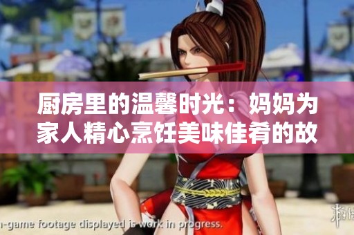 厨房里的温馨时光：妈妈为家人精心烹饪美味佳肴的故事
