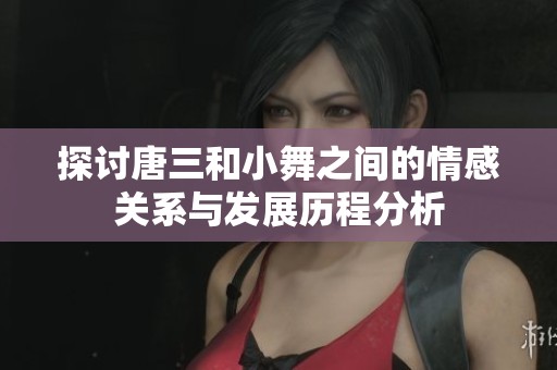 探讨唐三和小舞之间的情感关系与发展历程分析