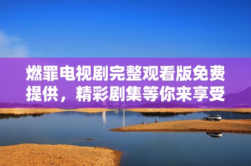 燃罪电视剧完整观看版免费提供，精彩剧集等你来享受
