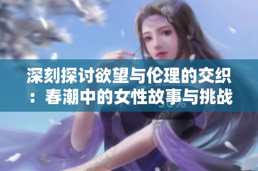 深刻探讨欲望与伦理的交织：春潮中的女性故事与挑战