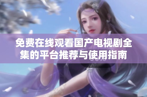 免费在线观看国产电视剧全集的平台推荐与使用指南