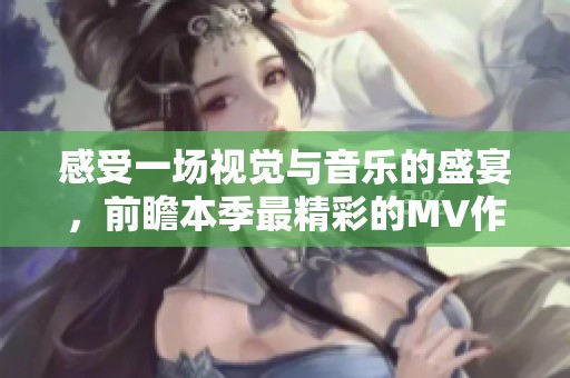 感受一场视觉与音乐的盛宴，前瞻本季最精彩的MV作品汇总