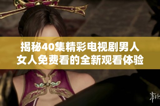 揭秘40集精彩电视剧男人女人免费看的全新观看体验
