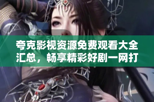 夸克影视资源免费观看大全汇总，畅享精彩好剧一网打尽