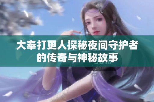 大奉打更人探秘夜间守护者的传奇与神秘故事