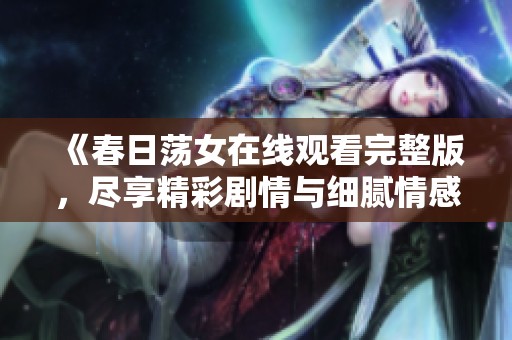 《春日荡女在线观看完整版，尽享精彩剧情与细腻情感展示》