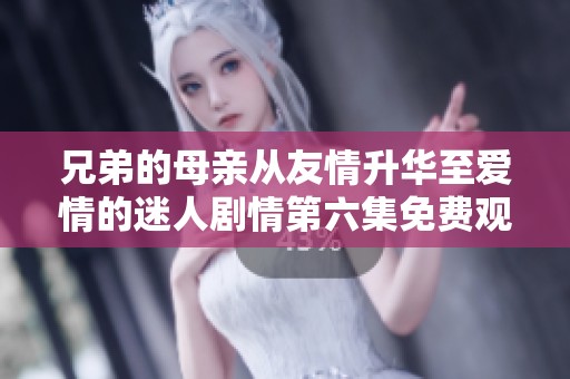 兄弟的母亲从友情升华至爱情的迷人剧情第六集免费观看