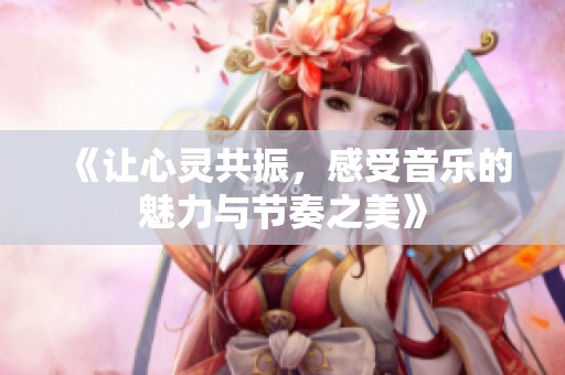《让心灵共振，感受音乐的魅力与节奏之美》
