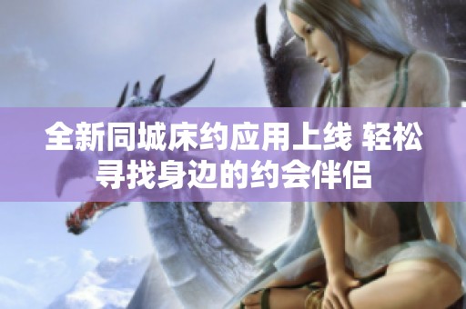 全新同城床约应用上线 轻松寻找身边的约会伴侣