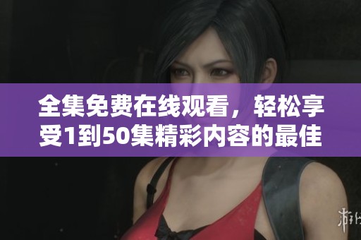 全集免费在线观看，轻松享受1到50集精彩内容的最佳选择