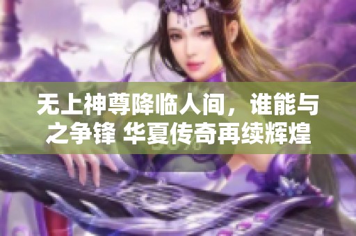 无上神尊降临人间，谁能与之争锋 华夏传奇再续辉煌篇章