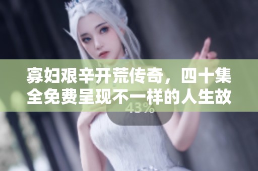寡妇艰辛开荒传奇，四十集全免费呈现不一样的人生故事