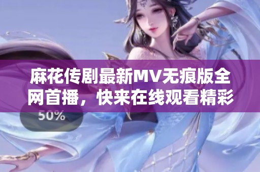 麻花传剧最新MV无痕版全网首播，快来在线观看精彩片段