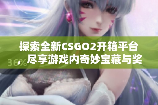 探索全新CSGO2开箱平台，尽享游戏内奇妙宝藏与奖励