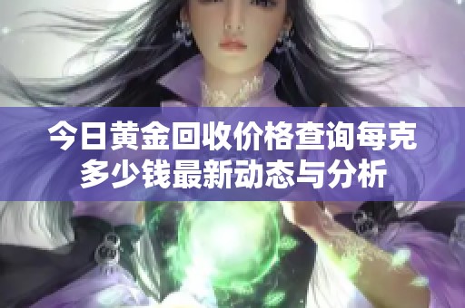 今日黄金回收价格查询每克多少钱最新动态与分析