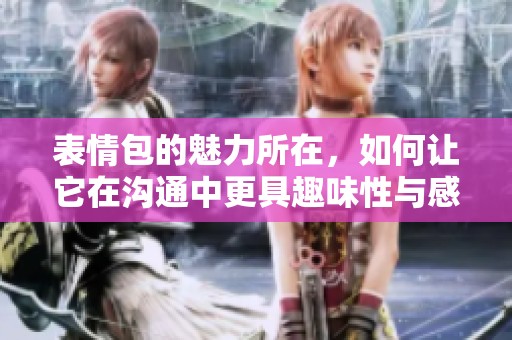 表情包的魅力所在，如何让它在沟通中更具趣味性与感染力