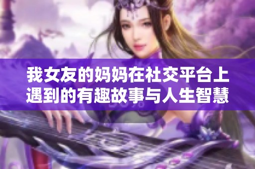 我女友的妈妈在社交平台上遇到的有趣故事与人生智慧
