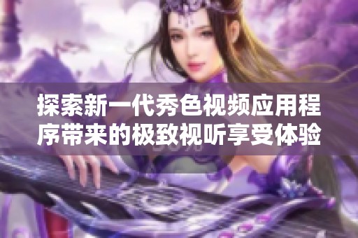 探索新一代秀色视频应用程序带来的极致视听享受体验