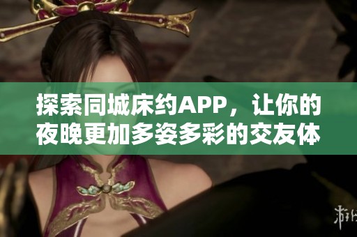 探索同城床约APP，让你的夜晚更加多姿多彩的交友体验