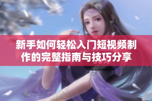 新手如何轻松入门短视频制作的完整指南与技巧分享