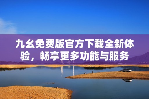 九幺免费版官方下载全新体验，畅享更多功能与服务