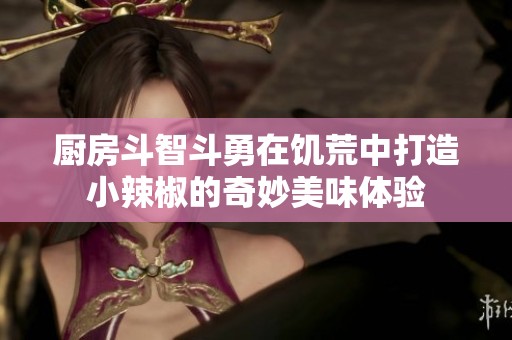 厨房斗智斗勇在饥荒中打造小辣椒的奇妙美味体验