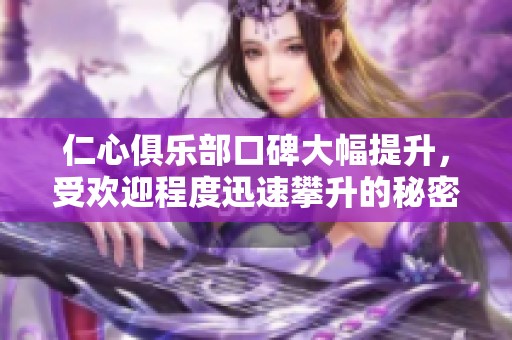 仁心俱乐部口碑大幅提升，受欢迎程度迅速攀升的秘密是什么