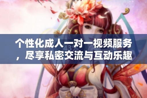 个性化成人一对一视频服务，尽享私密交流与互动乐趣